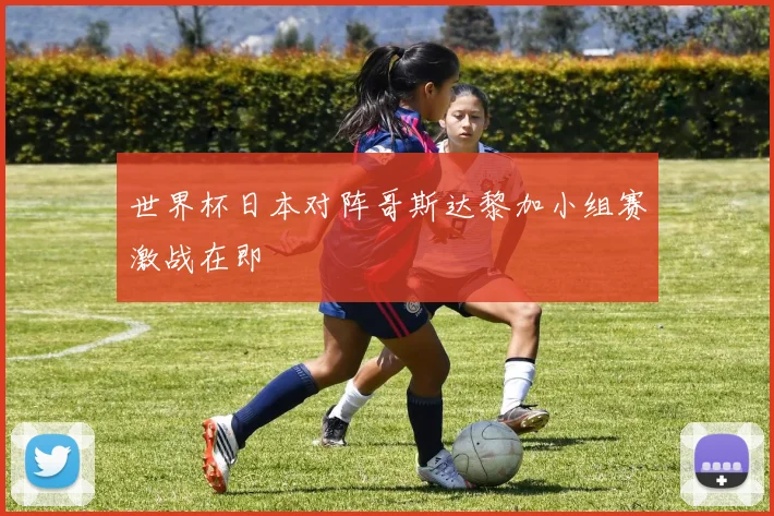 世界杯日本对阵哥斯达黎加小组赛激战在即