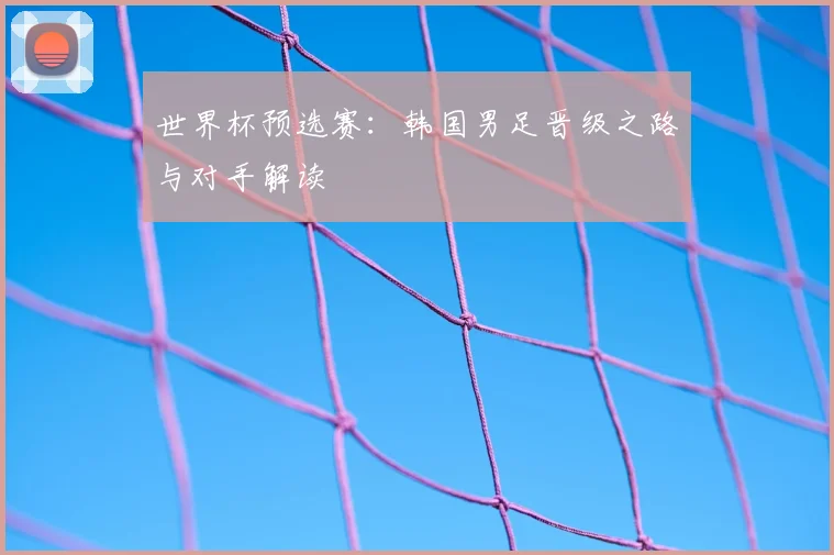 世界杯预选赛：韩国男足晋级之路与对手解读
