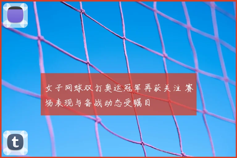 女子网球双打奥运冠军再获关注 赛场表现与备战动态受瞩目