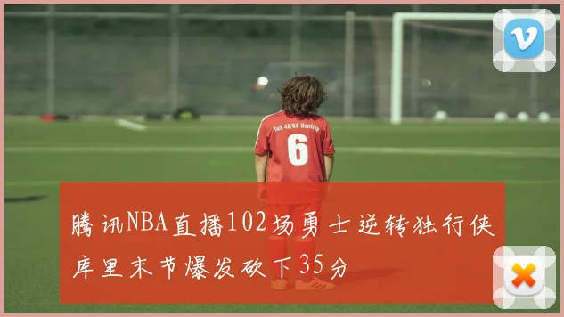 腾讯NBA直播102场勇士逆转独行侠库里末节爆发砍下35分