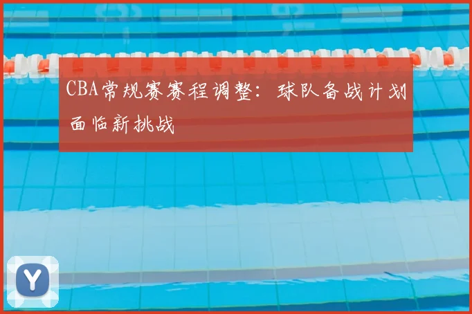 CBA常规赛赛程调整：球队备战计划面临新挑战