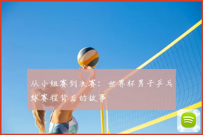 从小组赛到决赛:世界杯男子乒乓球赛程背后的故事