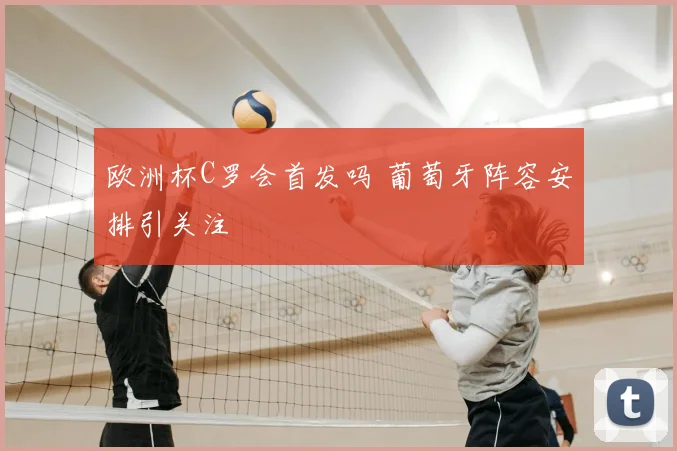 欧洲杯C罗会首发吗 葡萄牙阵容安排引关注