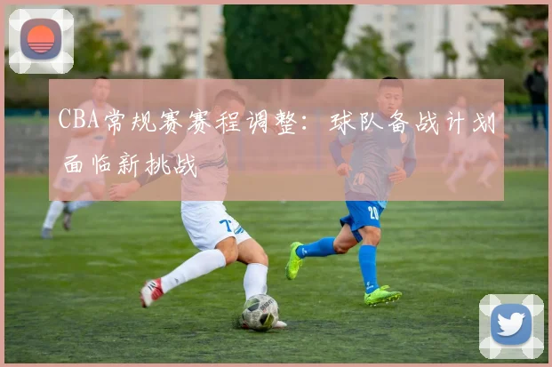 CBA常规赛赛程调整：球队备战计划面临新挑战