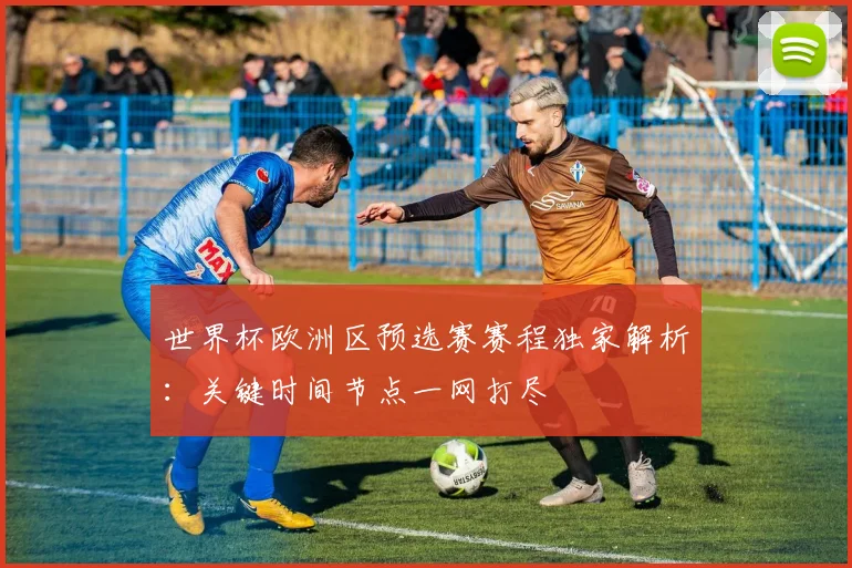 世界杯欧洲区预选赛赛程独家解析：关键时间节点一网打尽