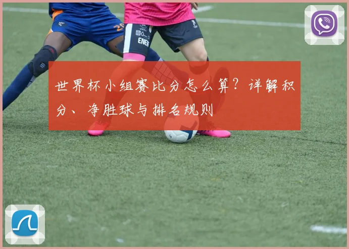 世界杯小组赛比分怎么算?详解积分、净胜球与排名规则
