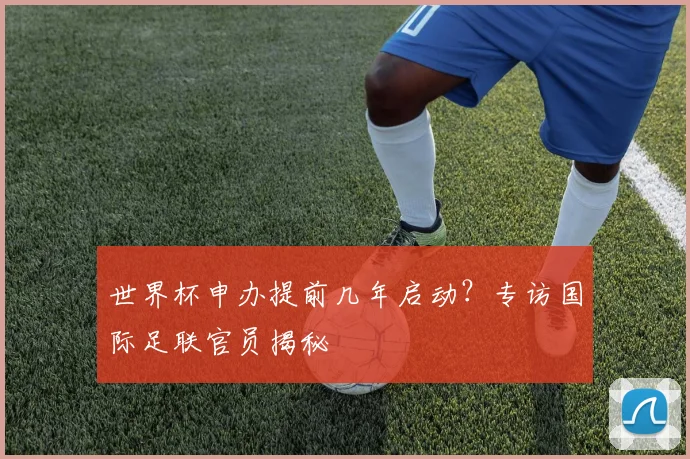 世界杯申办提前几年启动?专访国际足联官员揭秘
