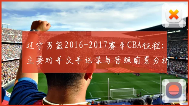 辽宁男篮2016-2017赛季CBA征程：主要对手交手记录与晋级前景分析