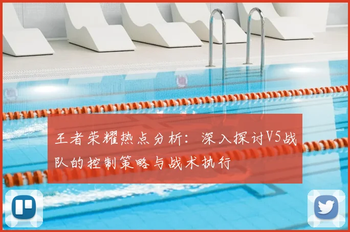 王者荣耀热点分析：深入探讨V5战队的控制策略与战术执行