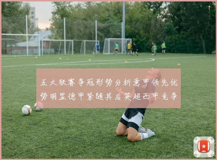 五大联赛争冠形势分析意甲领先优势明显德甲紧随其后英超西甲竞争激烈