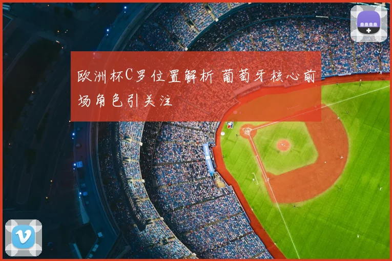 欧洲杯C罗位置解析 葡萄牙核心前场角色引关注