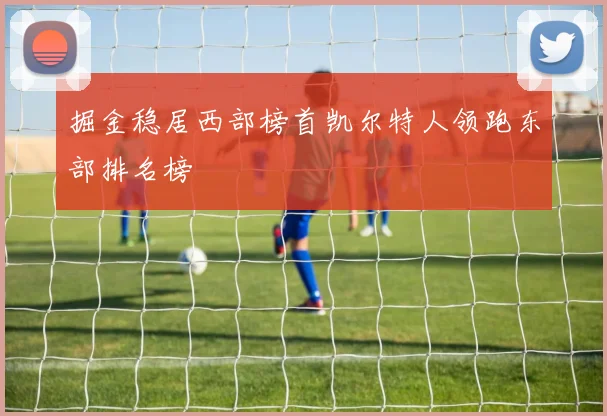 掘金稳居西部榜首凯尔特人领跑东部排名榜