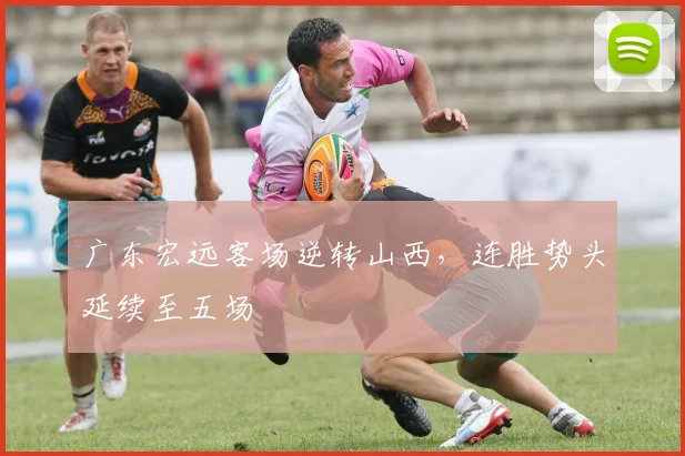 广东宏远客场逆转山西,连胜势头延续至五场