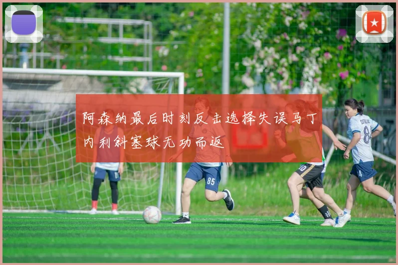 阿森纳最后时刻反击选择失误马丁内利斜塞球无功而返