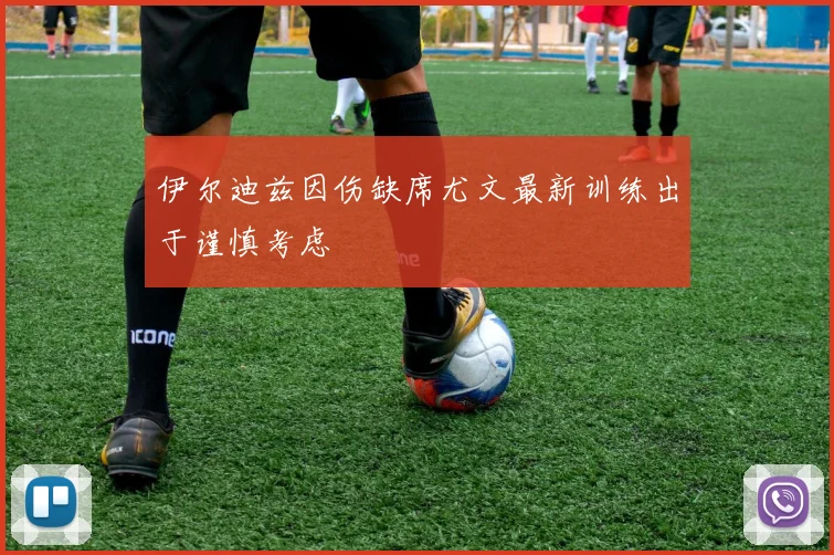 伊尔迪兹因伤缺席尤文最新训练出于谨慎考虑