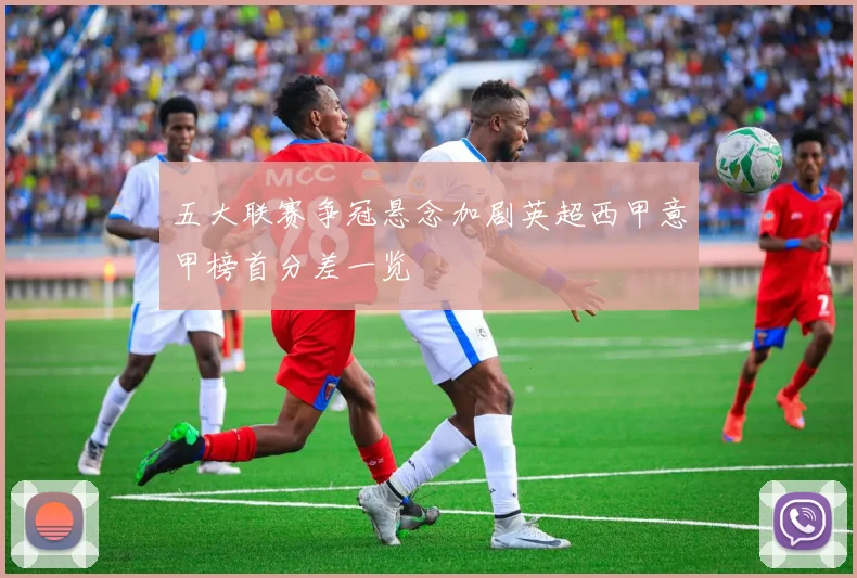 五大联赛争冠悬念加剧英超西甲意甲榜首分差一览