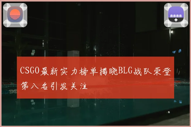 CSGO最新实力榜单揭晓BLG战队荣登第八名引发关注