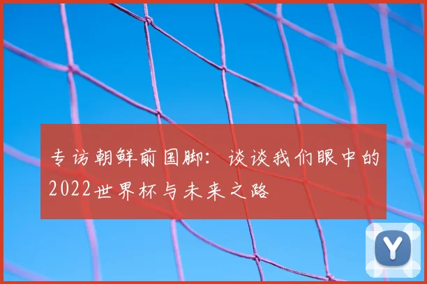 专访朝鲜前国脚:谈谈我们眼中的2022世界杯与未来之路