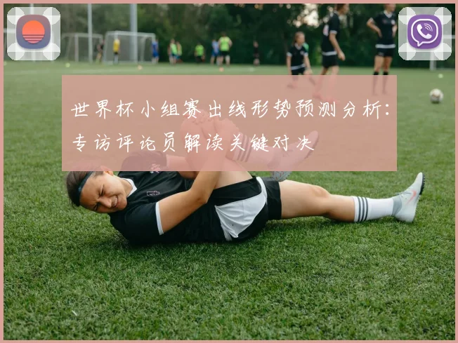 世界杯小组赛出线形势预测分析：专访评论员解读关键对决