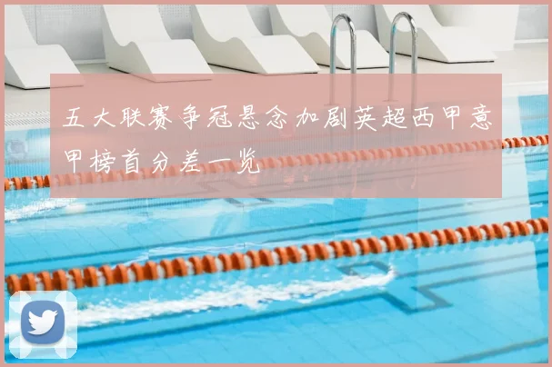 五大联赛争冠悬念加剧英超西甲意甲榜首分差一览