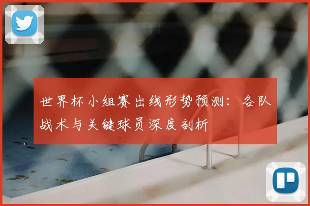 世界杯小组赛出线形势预测:各队战术与关键球员深度剖析