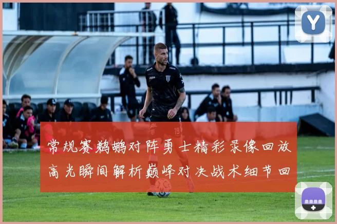 常规赛鹈鹕对阵勇士精彩录像回放高光瞬间解析巅峰对决战术细节回顾