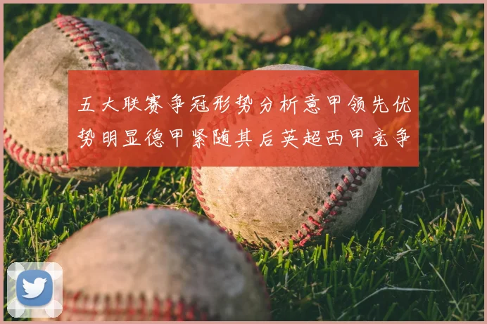 五大联赛争冠形势分析意甲领先优势明显德甲紧随其后英超西甲竞争激烈