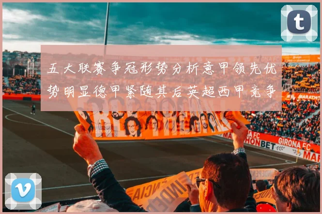 五大联赛争冠形势分析意甲领先优势明显德甲紧随其后英超西甲竞争激烈