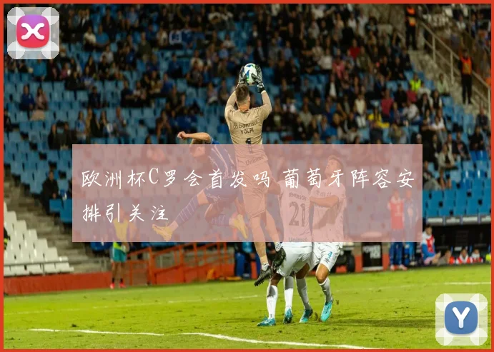 欧洲杯C罗会首发吗 葡萄牙阵容安排引关注
