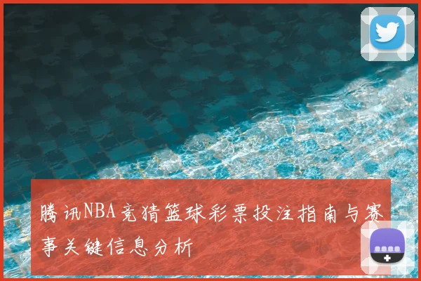 腾讯NBA竞猜篮球彩票投注指南与赛事关键信息分析