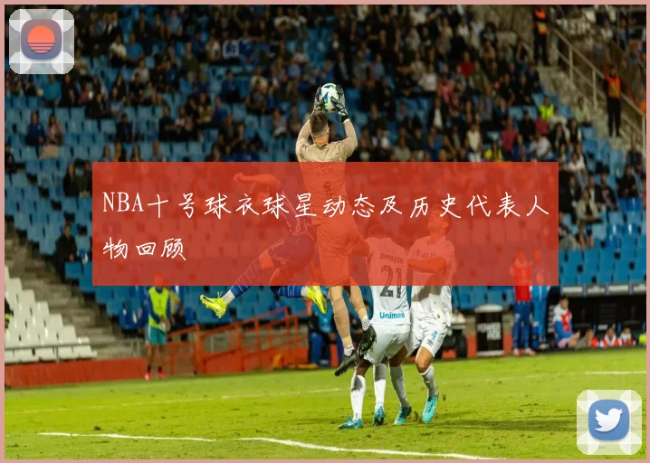 NBA十号球衣球星动态及历史代表人物回顾