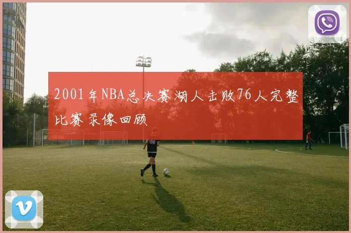 2001年NBA总决赛湖人击败76人完整比赛录像回顾