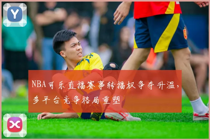 NBA可乐直播赛事转播权争夺升温，多平台竞争格局重塑