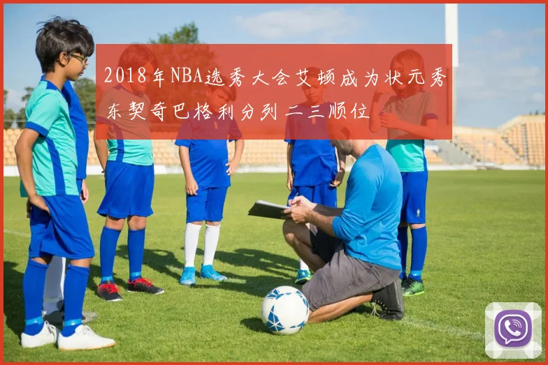 2018年NBA选秀大会艾顿成为状元秀东契奇巴格利分列二三顺位