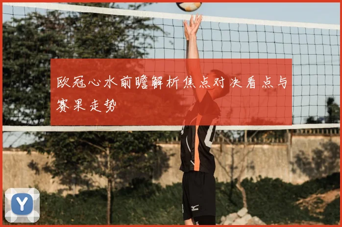 欧冠心水前瞻解析焦点对决看点与赛果走势