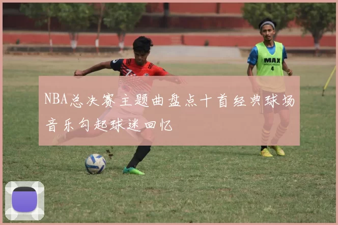 NBA总决赛主题曲盘点十首经典球场音乐勾起球迷回忆