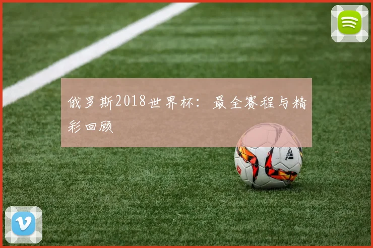 俄罗斯2018世界杯:最全赛程与精彩回顾