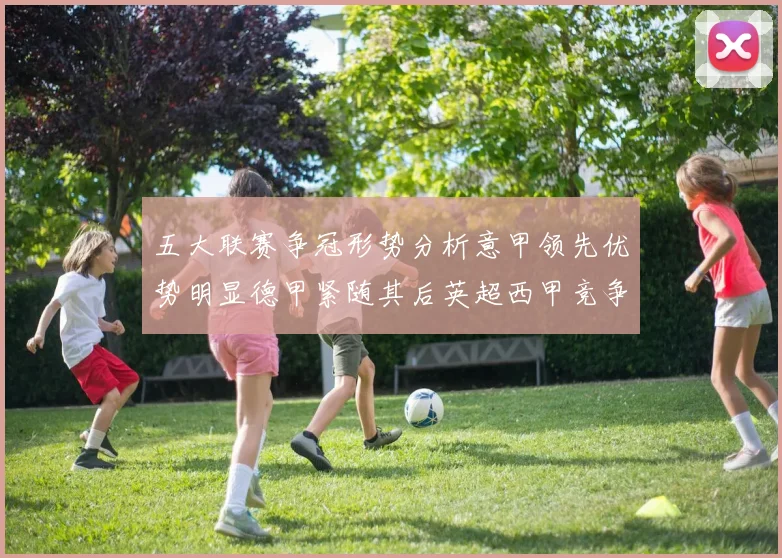 五大联赛争冠形势分析意甲领先优势明显德甲紧随其后英超西甲竞争激烈