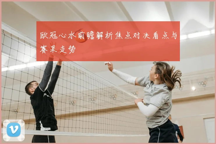 欧冠心水前瞻解析焦点对决看点与赛果走势