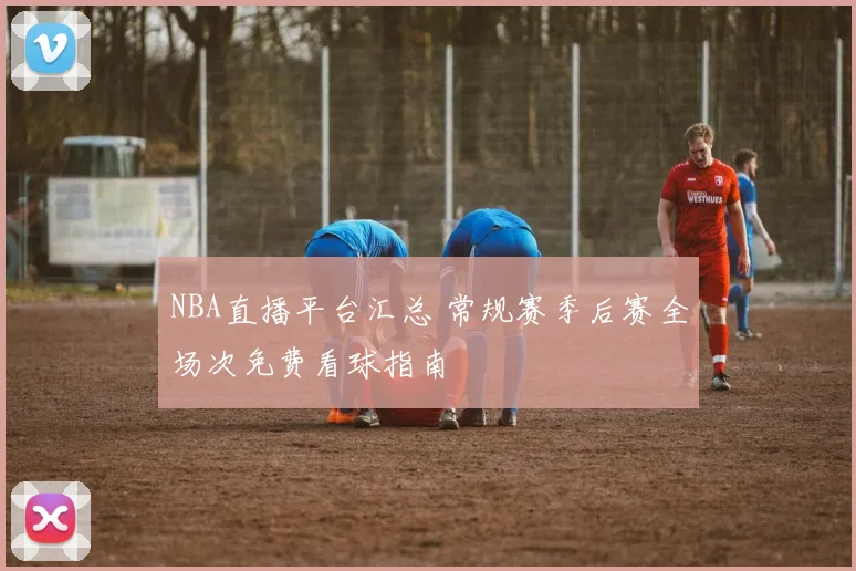 NBA直播平台汇总 常规赛季后赛全场次免费看球指南