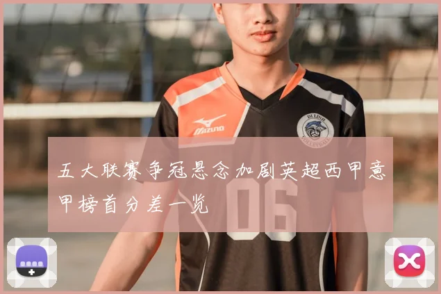 五大联赛争冠悬念加剧英超西甲意甲榜首分差一览